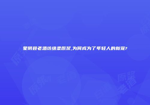 蒙阴县老酒坊绵柔原浆,为何成为了年轻人的新宠?