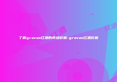 了解gravas红酒的市场价格-gravas红酒价格