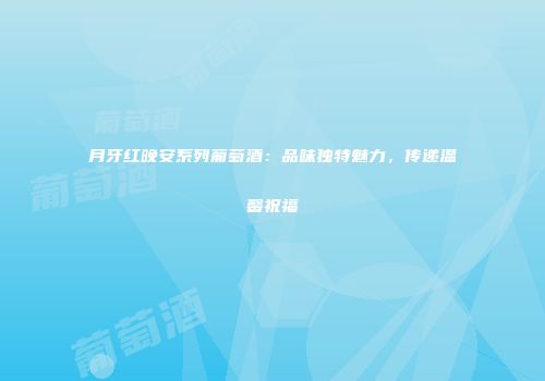 月牙红晚安系列葡萄酒：品味独特魅力，传递温馨祝福