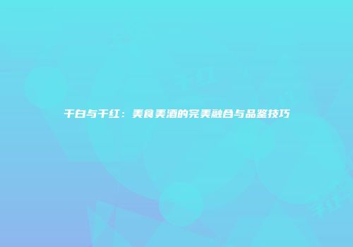 干白与干红：美食美酒的完美融合与品鉴技巧