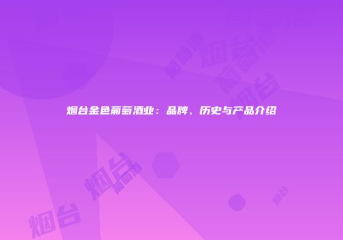烟台金色葡萄酒业：品牌、历史与产品介绍