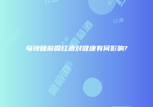 每晚睡前喝红酒对健康有何影响?