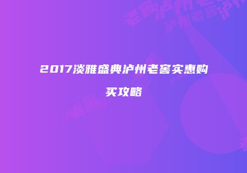 2017淡雅盛典泸州老窖实惠购买攻略