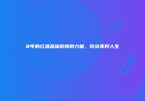 8年的红酒品味时间的力量，收获美好人生