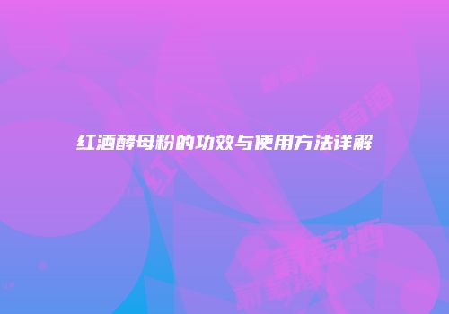 红酒酵母粉的功效与使用方法详解