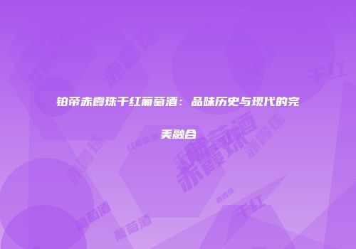 铂帝赤霞珠干红葡萄酒：品味历史与现代的完美融合