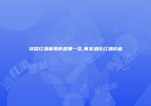 袋鼠红酒最贵的是哪一款,黄金酒庄红酒价格
