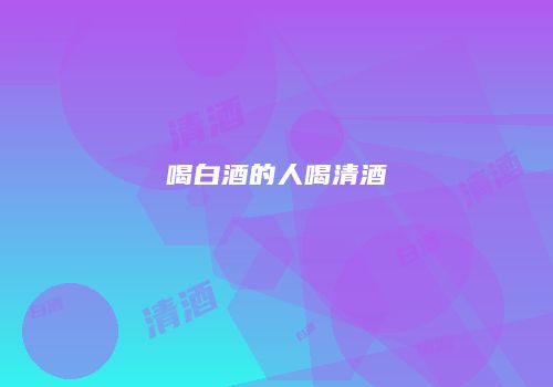 喝白酒的人喝清酒
