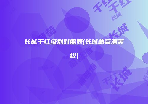 长城干红级别对照表(长城葡萄酒等级)