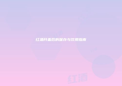 红酒开盖后的保存与饮用指南