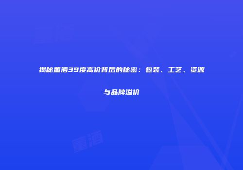 揭秘董酒39度高价背后的秘密：包装、工艺、资源与品牌溢价