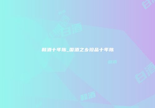 和酒十年陈_国酒之乡珍品十年陈