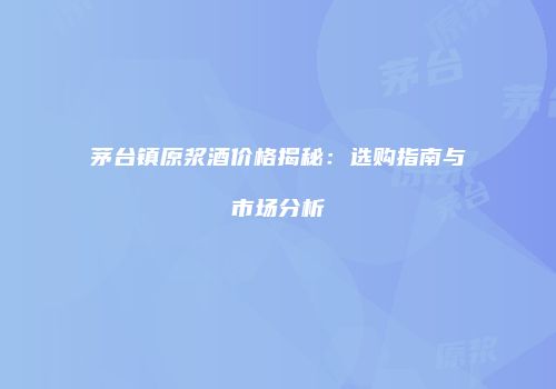 茅台镇原浆酒价格揭秘：选购指南与市场分析