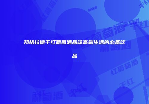 邦格拉德干红葡萄酒品味高端生活的必备饮品