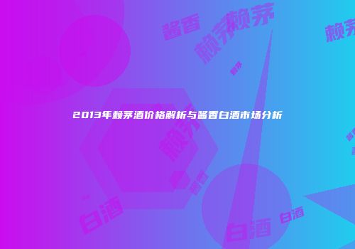 2013年赖茅酒价格解析与酱香白酒市场分析