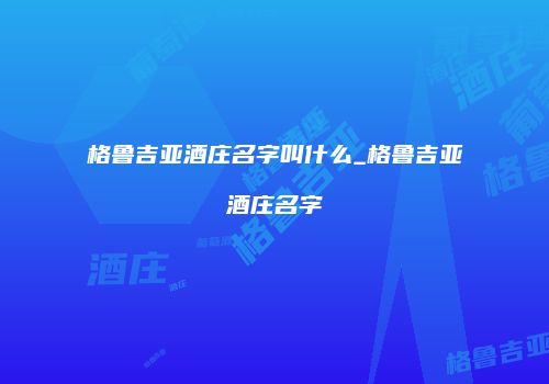 格鲁吉亚酒庄名字叫什么_格鲁吉亚酒庄名字