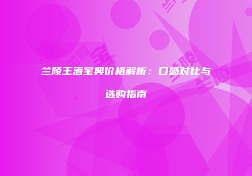 兰陵王酒宝典价格解析：口感对比与选购指南