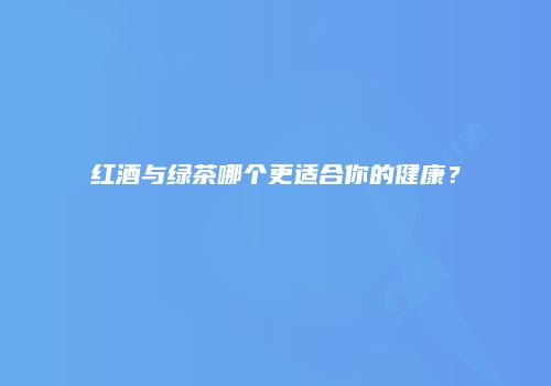 红酒与绿茶哪个更适合你的健康？