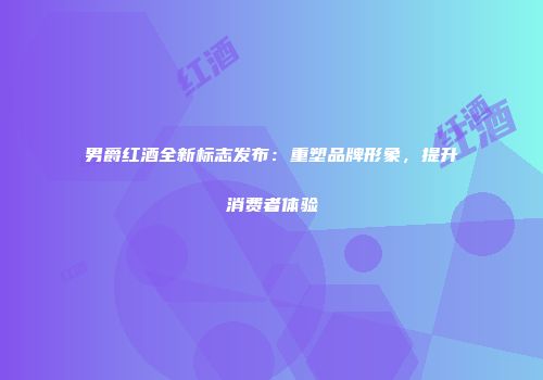 男爵红酒全新标志发布：重塑品牌形象，提升消费者体验