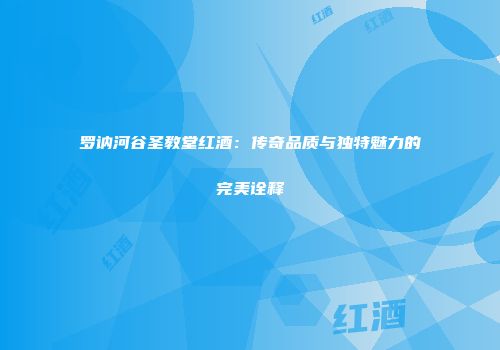 罗讷河谷圣教堂红酒：传奇品质与独特魅力的完美诠释
