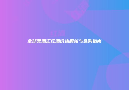全球美酒汇红酒价格解析与选购指南