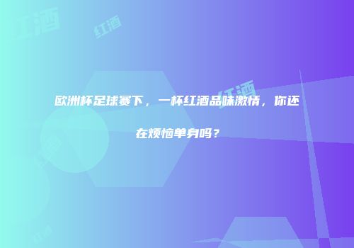 欧洲杯足球赛下，一杯红酒品味激情，你还在烦恼单身吗？