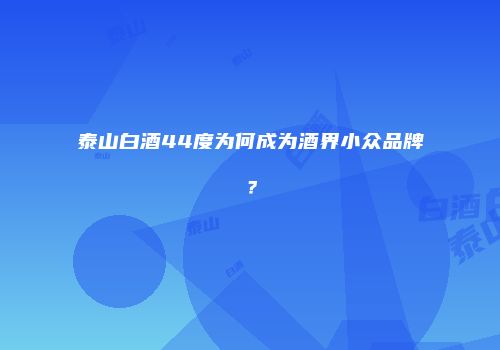 泰山白酒44度为何成为酒界小众品牌？
