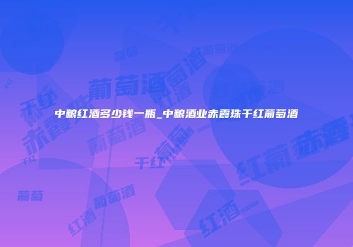 中粮红酒多少钱一瓶_中粮酒业赤霞珠干红葡萄酒