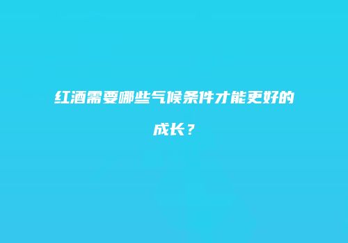 红酒需要哪些气候条件才能更好的成长？