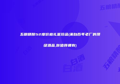 五粮精酿52度价格礼鉴珍品(来自百年老厂的顶级酒品,你值得拥有)