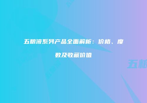 五粮液系列产品全面解析：价格、度数及收藏价值