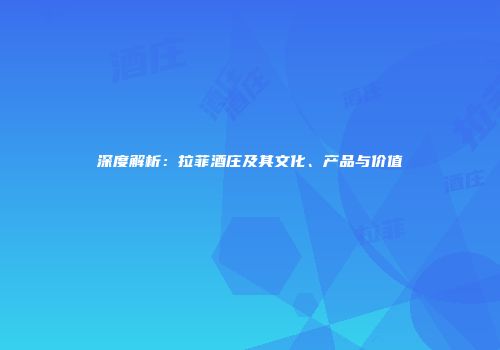 深度解析：拉菲酒庄及其文化、产品与价值