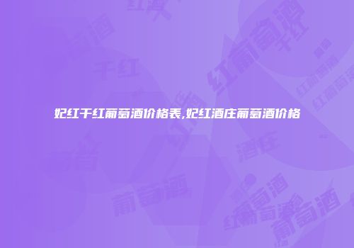 妃红干红葡萄酒价格表,妃红酒庄葡萄酒价格