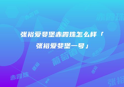 张裕爱斐堡赤霞珠怎么样「张裕爱斐堡一号」