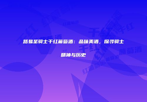 路易圣骑士干红葡萄酒：品味美酒，探寻骑士精神与历史