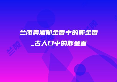 兰陵美酒郁金香中的郁金香_古人口中的郁金香
