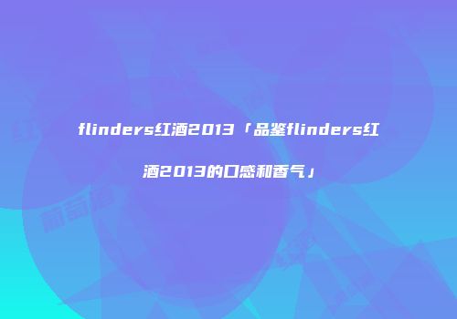 flinders红酒2013「品鉴flinders红酒2013的口感和香气」