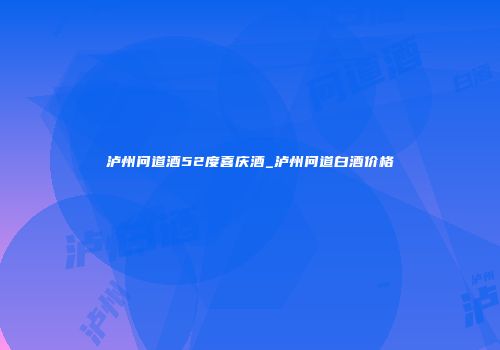 泸州问道酒52度喜庆酒_泸州问道白酒价格