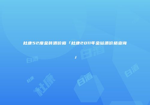 杜康52度金砖酒价格「杜康2011年金钻酒价格查询」