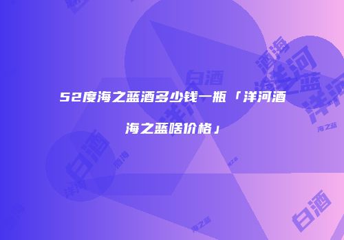 52度海之蓝酒多少钱一瓶「洋河酒海之蓝啥价格」