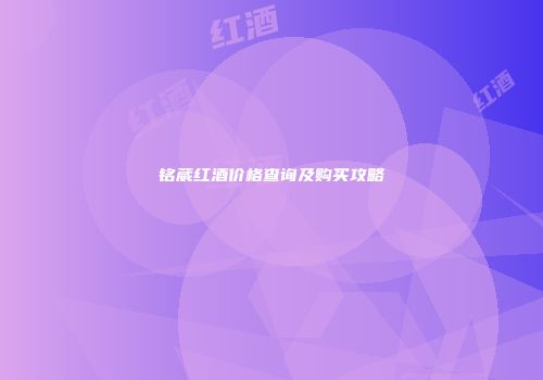 铭葳红酒价格查询及购买攻略