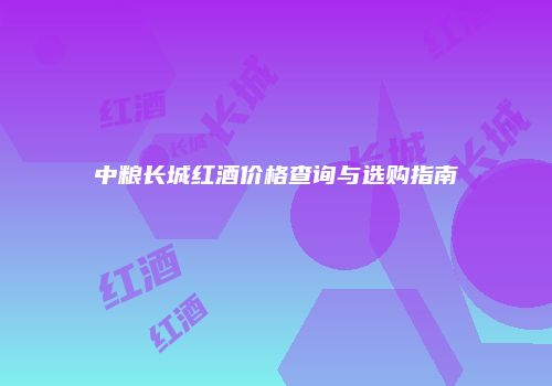 中粮长城红酒价格查询与选购指南