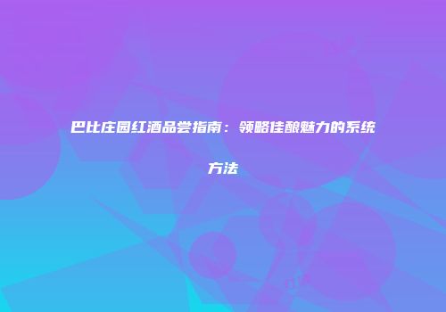 巴比庄园红酒品尝指南：领略佳酿魅力的系统方法