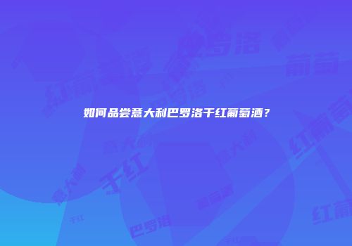 如何品尝意大利巴罗洛干红葡萄酒？