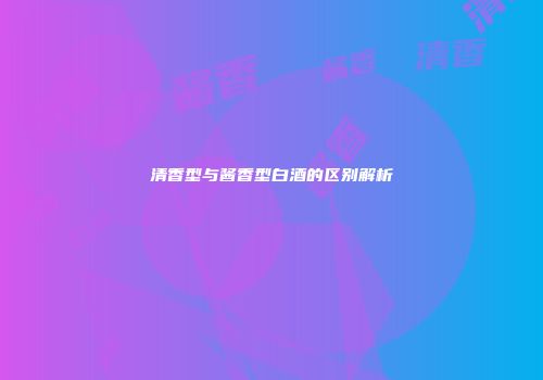 清香型与酱香型白酒的区别解析