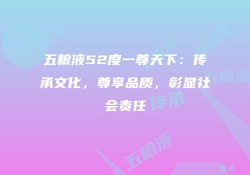 五粮液52度一尊天下：传承文化，尊享品质，彰显社会责任
