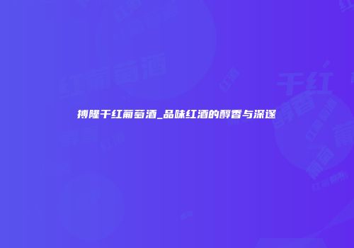 搏隆干红葡萄酒_品味红酒的醇香与深邃