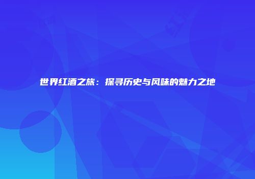 世界红酒之旅：探寻历史与风味的魅力之地