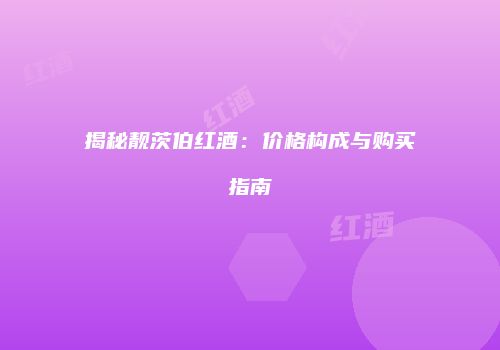 揭秘靓茨伯红酒：价格构成与购买指南
