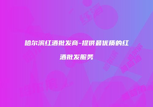 哈尔滨红酒批发商-提供最优质的红酒批发服务